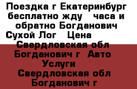 Поездка г,Екатеринбург(бесплатно жду 4 часа)и обратно-Богданович,Сухой Лог › Цена ­ 1 600 - Свердловская обл., Богданович г. Авто » Услуги   . Свердловская обл.,Богданович г.